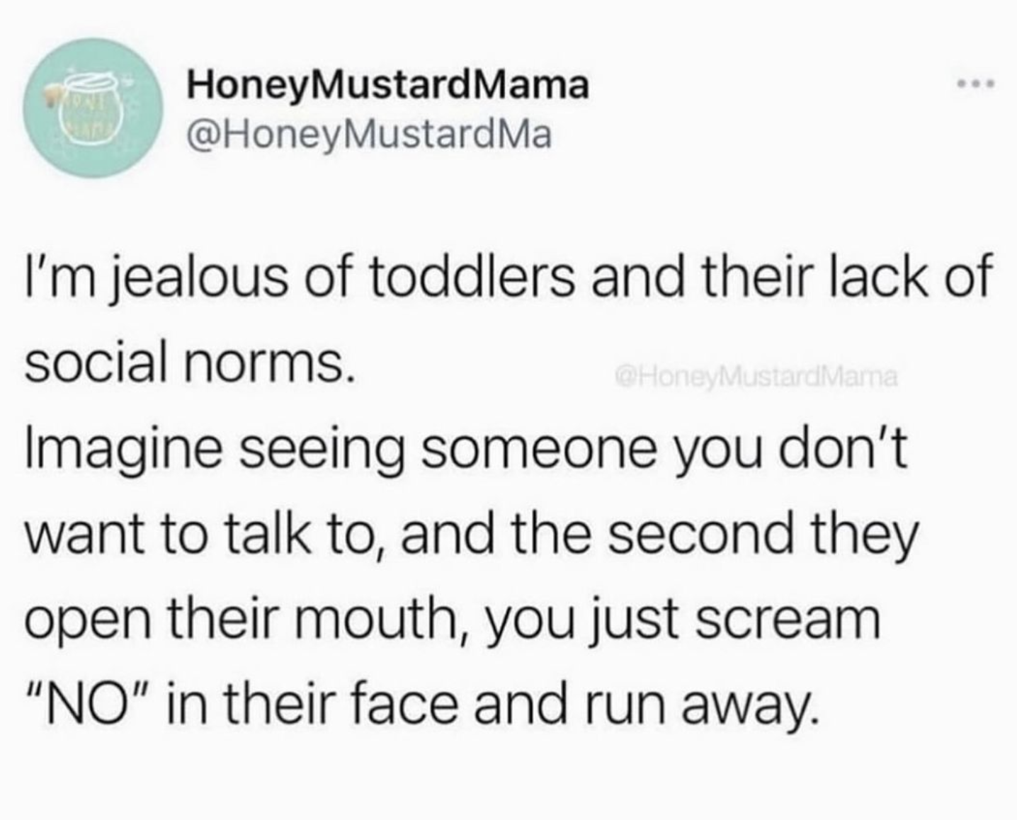 i m jealous of toddlers and their lack - HoneyMustardMama I'm jealous of toddlers and their lack of social norms. Imagine seeing someone you don't want to talk to, and the second they open their mouth, you just scream "No" in their face and run away.